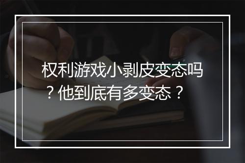 权利游戏小剥皮变态吗？他到底有多变态？