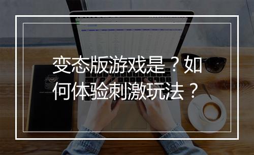变态版游戏是？如何体验刺激玩法？