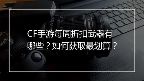 CF手游每周折扣武器有哪些？如何获取最划算？