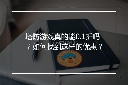 塔防游戏真的能0.1折吗？如何找到这样的优惠？