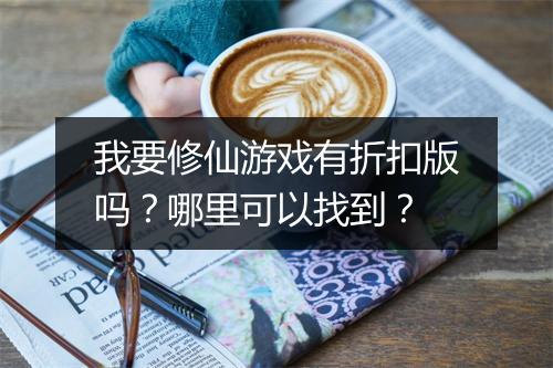 我要修仙游戏有折扣版吗？哪里可以找到？