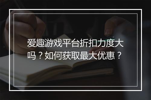 爱趣游戏平台折扣力度大吗？如何获取最大优惠？