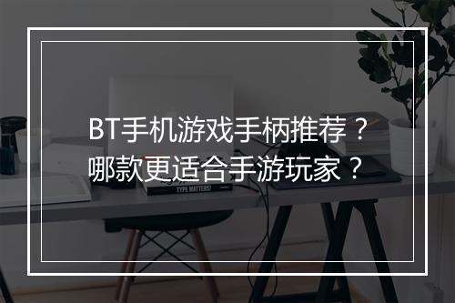 BT手机游戏手柄推荐?哪款更适合手游玩家?