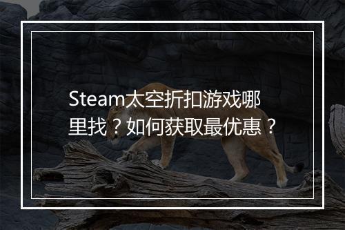 Steam太空折扣游戏哪里找?如何获取最优惠?