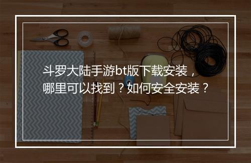 斗罗大陆手游bt版下载安装，哪里可以找到？如何安全安装？