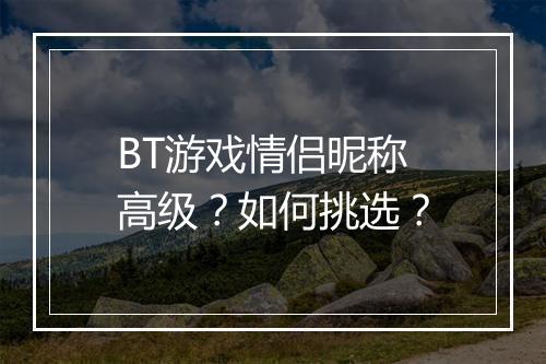 BT游戏情侣昵称高级？如何挑选？