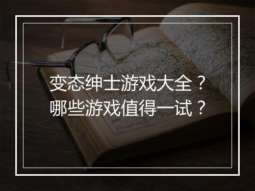变态绅士游戏大全？哪些游戏值得一试？
