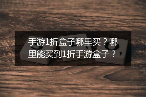 手游1折盒子哪里买？哪里能买到1折手游盒子？