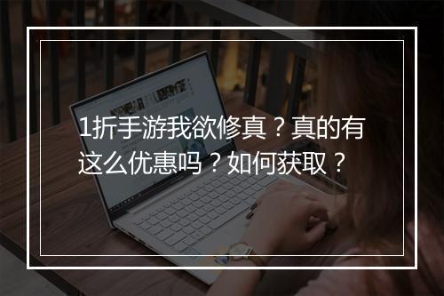 1折手游我欲修真？真的有这么优惠吗？如何获取？