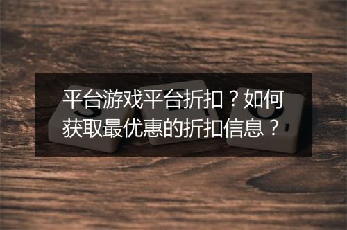 平台游戏平台折扣？如何获取最优惠的折扣信息？
