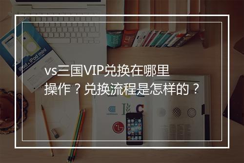 vs三国VIP兑换在哪里操作?兑换流程是怎样的?