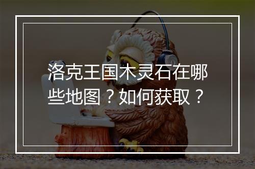 洛克王国木灵石在哪些地图？如何获取？