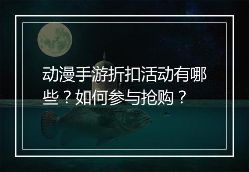 动漫手游折扣活动有哪些？如何参与抢购？
