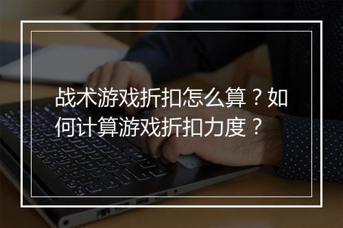 战术游戏折扣怎么算?如何计算游戏折扣力度?