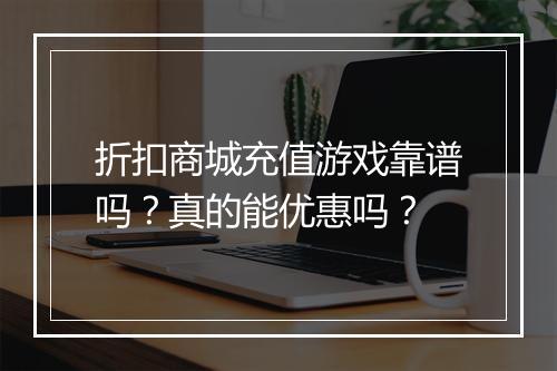 折扣商城充值游戏靠谱吗?真的能优惠吗?