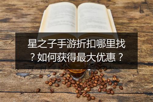 星之子手游折扣哪里找?如何获得最大优惠?