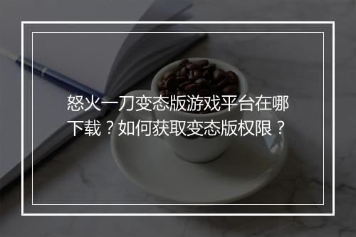 怒火一刀变态版游戏平台在哪下载？如何获取变态版权限？