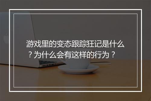 游戏里的变态跟踪狂记是什么?为什么会有这样的行为?