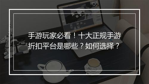 手游玩家必看!十大正规手游折扣平台是哪些?如何选择?