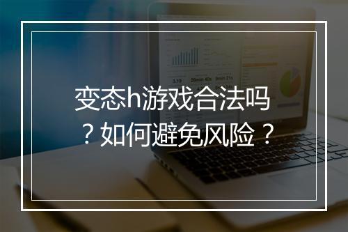 变态h游戏合法吗？如何避免风险？