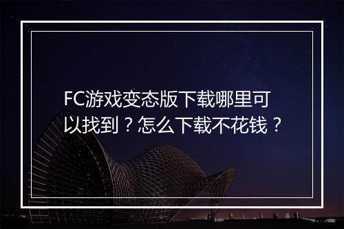 FC游戏变态版下载哪里可以找到?怎么下载不花钱?