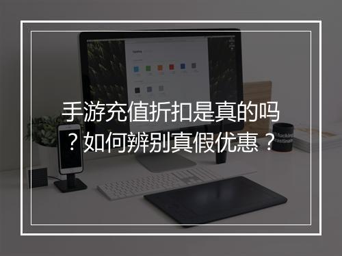 手游充值折扣是真的吗?如何辨别真假优惠?