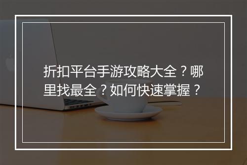折扣平台手游攻略大全？哪里找最全？如何快速掌握？