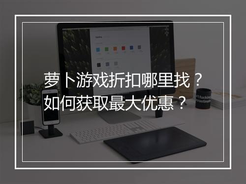 萝卜游戏折扣哪里找？如何获取最大优惠？