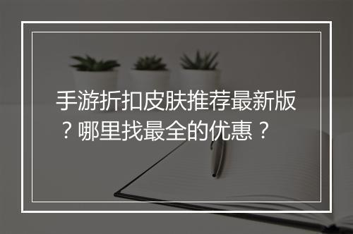 手游折扣皮肤推荐最新版？哪里找最全的优惠？