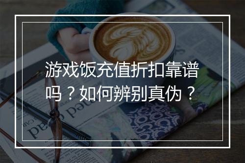 游戏饭充值折扣靠谱吗？如何辨别真伪？