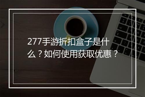 277手游折扣盒子是什么？如何使用获取优惠？