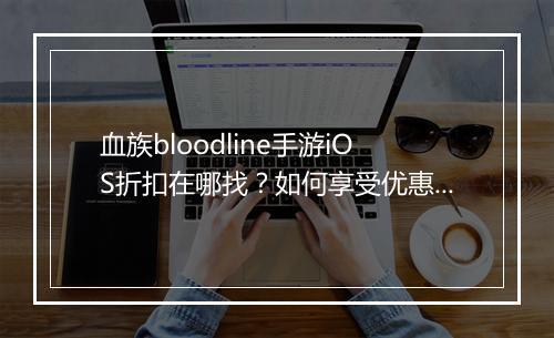 血族bloodline手游iOS折扣在哪找?如何享受优惠?