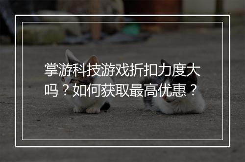 掌游科技游戏折扣力度大吗？如何获取最高优惠？