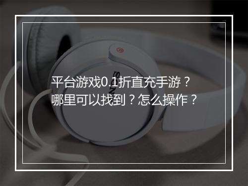 平台游戏0.1折直充手游?哪里可以找到?怎么操作?