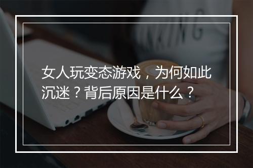 女人玩变态游戏，为何如此沉迷？背后原因是什么？