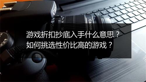 游戏折扣抄底入手什么意思？如何挑选性价比高的游戏？