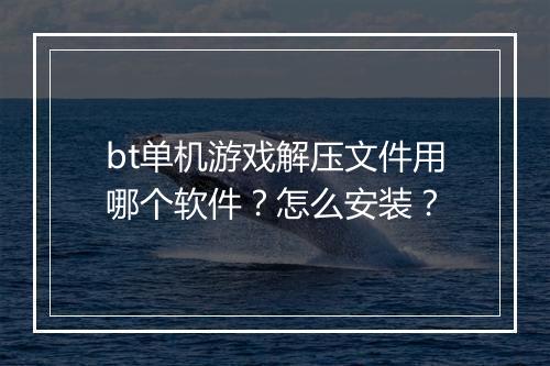 bt单机游戏解压文件用哪个软件？怎么安装？
