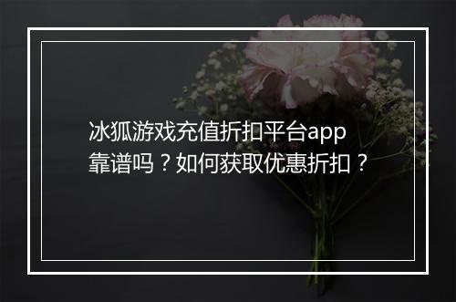 冰狐游戏充值折扣平台app靠谱吗？如何获取优惠折扣？