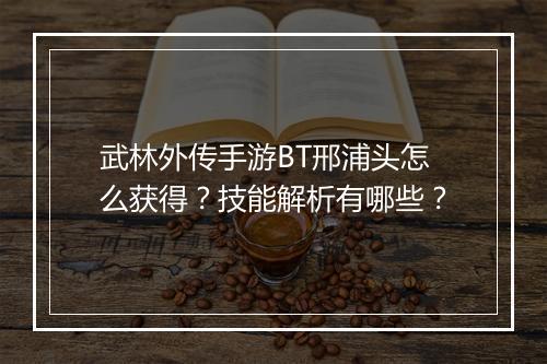 武林外传手游BT邢浦头怎么获得？技能解析有哪些？
