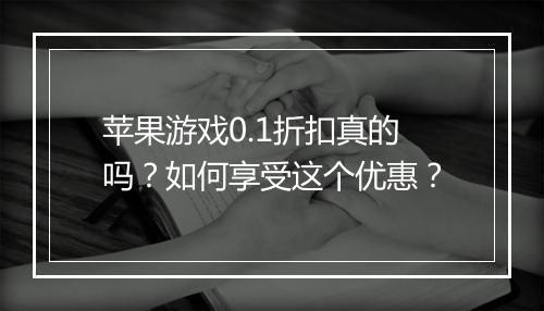 苹果游戏0.1折扣真的吗？如何享受这个优惠？