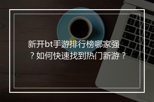 新开bt手游排行榜哪家强？如何快速找到热门新游？