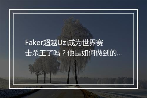 Faker超越Uzi成为世界赛击杀王了吗？他是如何做到的？