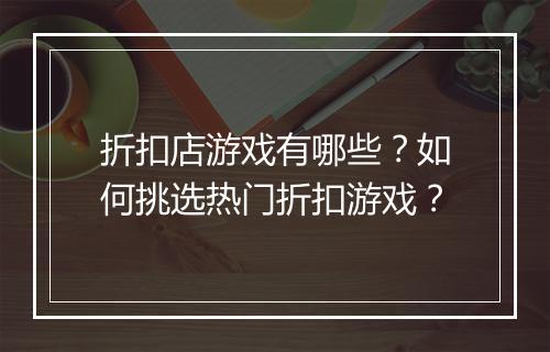 折扣店游戏有哪些？如何挑选热门折扣游戏？