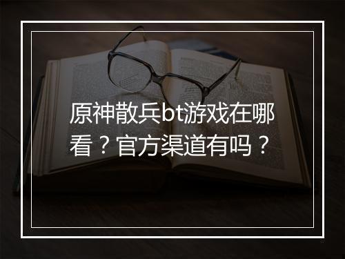原神散兵bt游戏在哪看?官方渠道有吗?