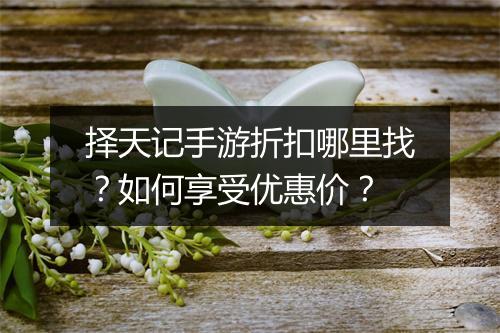 择天记手游折扣哪里找？如何享受优惠价？