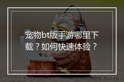 宠物bt版手游哪里下载？如何快速体验？