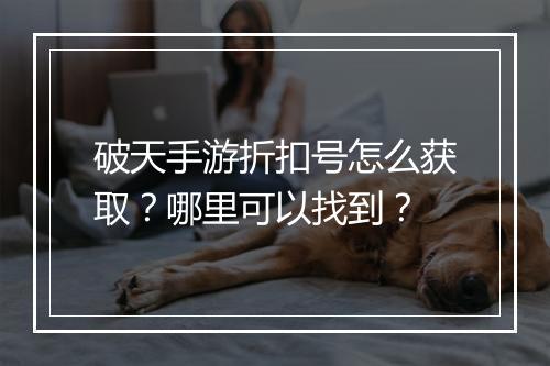 破天手游折扣号怎么获取?哪里可以找到?