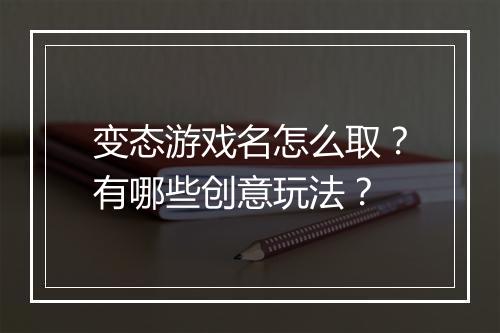 变态游戏名怎么取？有哪些创意玩法？
