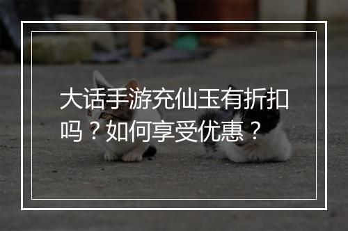大话手游充仙玉有折扣吗？如何享受优惠？