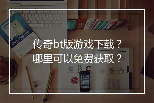 传奇bt版游戏下载?哪里可以免费获取?